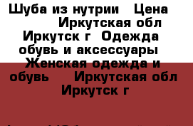 Шуба из нутрии › Цена ­ 15 000 - Иркутская обл., Иркутск г. Одежда, обувь и аксессуары » Женская одежда и обувь   . Иркутская обл.,Иркутск г.